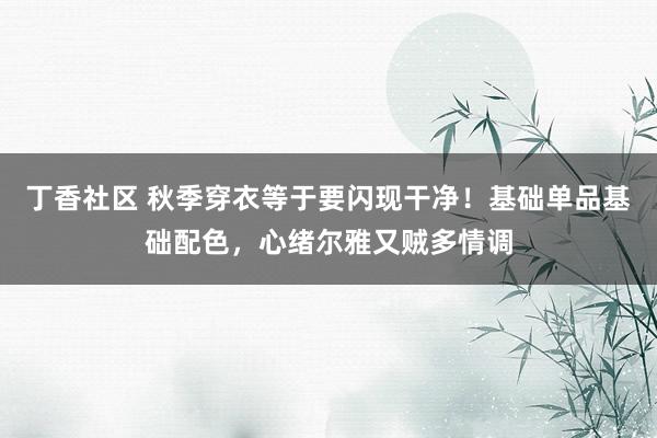 丁香社区 秋季穿衣等于要闪现干净！基础单品基础配色，心绪尔雅又贼多情调