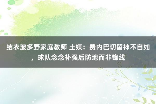 结衣波多野家庭教师 土媒：费内巴切留神不自如，球队念念补强后防地而非锋线