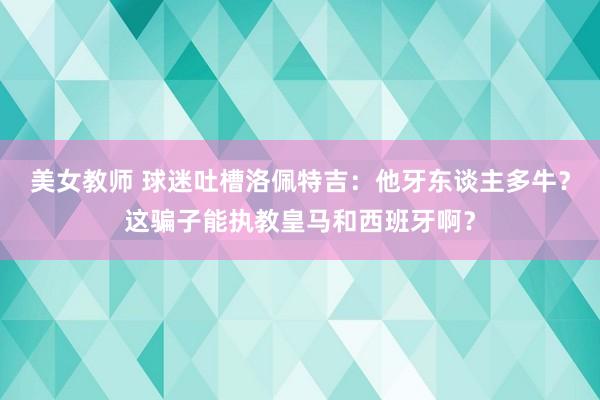 美女教师 球迷吐槽洛佩特吉：他牙东谈主多牛？这骗子能执教皇马和西班牙啊？