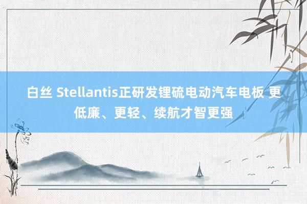 白丝 Stellantis正研发锂硫电动汽车电板 更低廉、更轻、续航才智更强