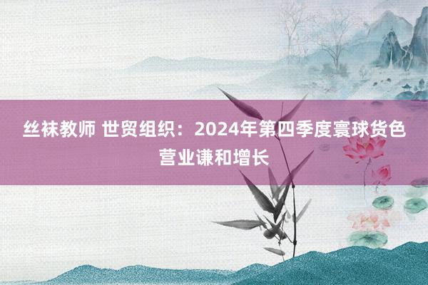 丝袜教师 世贸组织：2024年第四季度寰球货色营业谦和增长