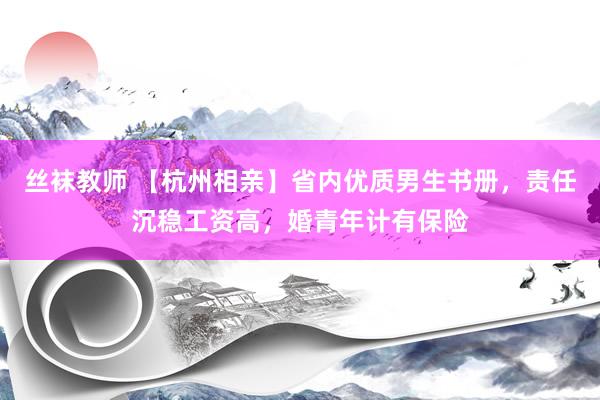 丝袜教师 【杭州相亲】省内优质男生书册，责任沉稳工资高，婚青年计有保险