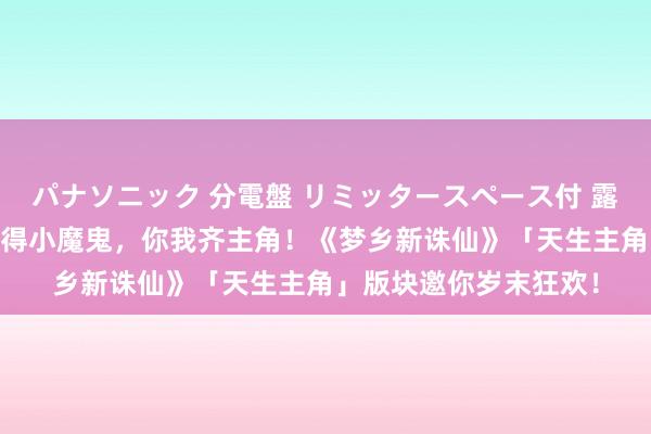 パナソニック 分電盤 リミッタースペース付 露出・半埋込両用形 莫得小魔鬼，你我齐主角！《梦乡新诛仙》「天生主角」版块邀你岁末狂欢！