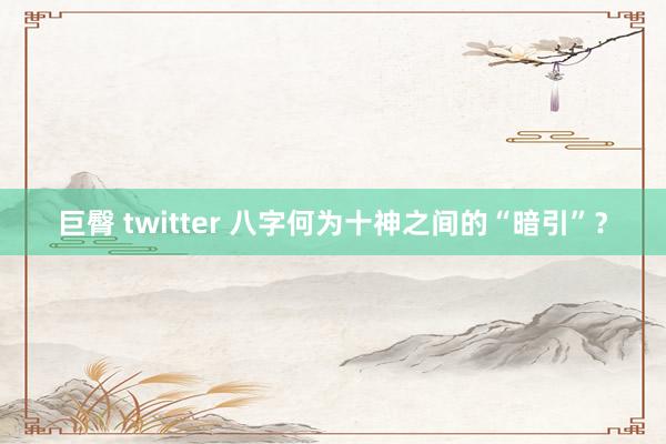 巨臀 twitter 八字何为十神之间的“暗引”？