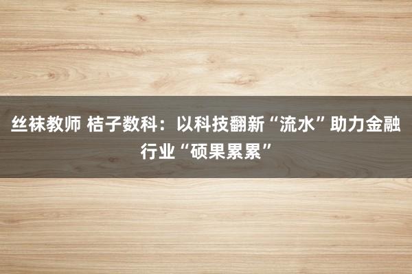 丝袜教师 桔子数科：以科技翻新“流水”助力金融行业“硕果累累”