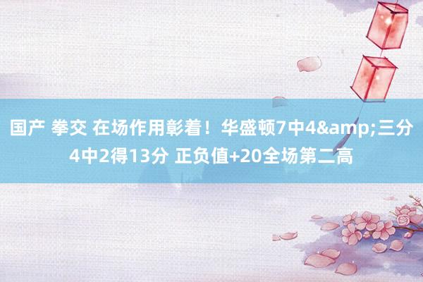 国产 拳交 在场作用彰着！华盛顿7中4&三分4中2得13分 正负值+20全场第二高