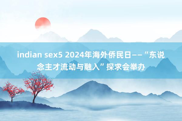 indian sex5 2024年海外侨民日——“东说念主才流动与融入”探求会举办