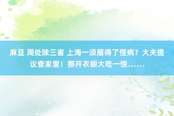 麻豆 周处除三害 上海一须眉得了怪病？大夫提议查家里！挪开衣橱大吃一惊……