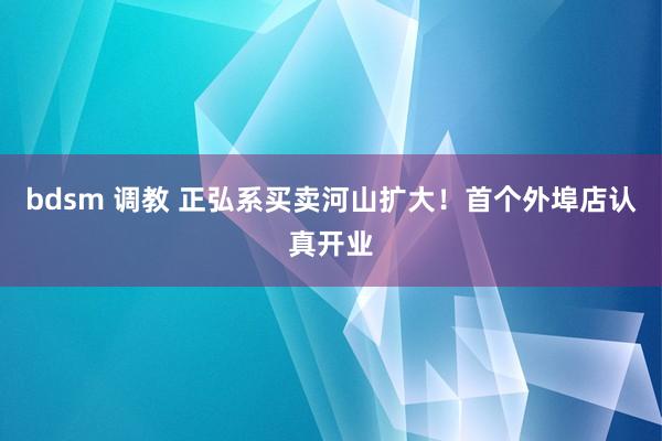 bdsm 调教 正弘系买卖河山扩大！首个外埠店认真开业