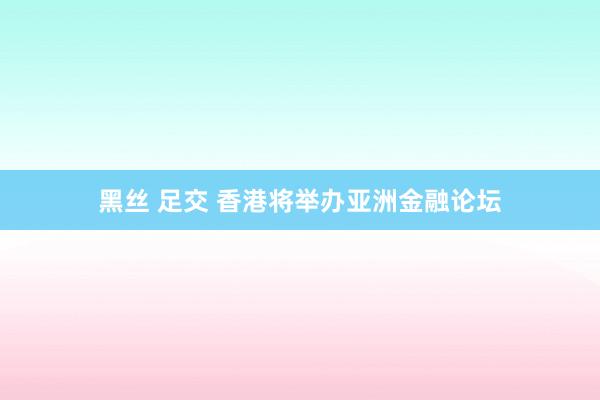 黑丝 足交 香港将举办亚洲金融论坛