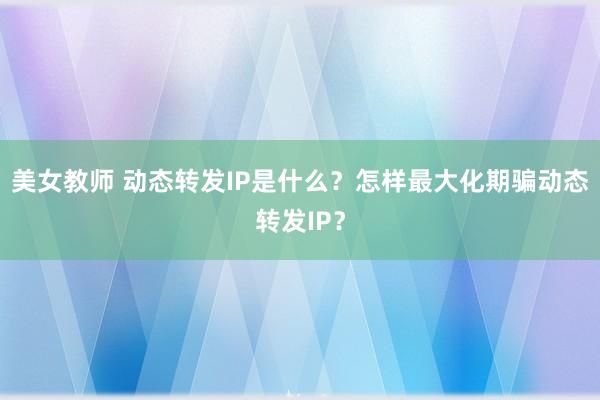 美女教师 动态转发IP是什么？怎样最大化期骗动态转发IP？