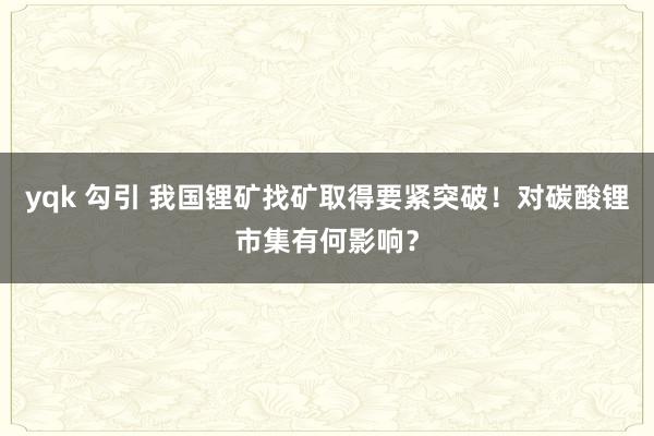 yqk 勾引 我国锂矿找矿取得要紧突破！对碳酸锂市集有何影响？