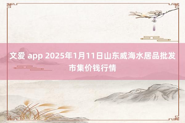 文爱 app 2025年1月11日山东威海水居品批发市集价钱行情