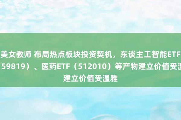 美女教师 布局热点板块投资契机，东谈主工智能ETF（159819）、医药ETF（512010）等产物建立价值受温雅