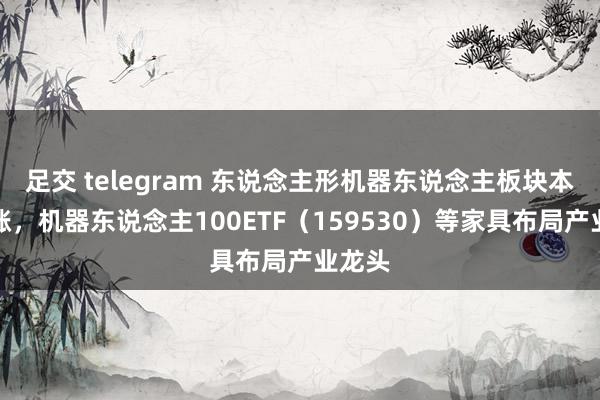 足交 telegram 东说念主形机器东说念主板块本周领涨，机器东说念主100ETF（159530）等家具布局产业龙头