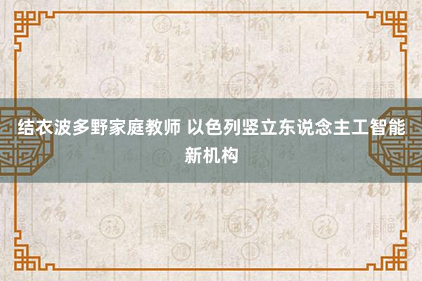 结衣波多野家庭教师 以色列竖立东说念主工智能新机构