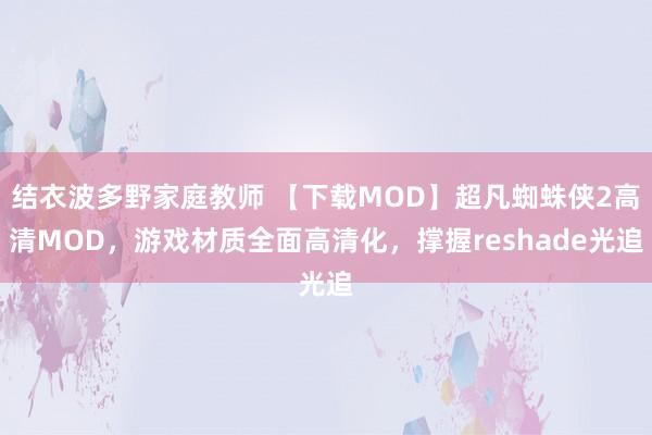 结衣波多野家庭教师 【下载MOD】超凡蜘蛛侠2高清MOD，游戏材质全面高清化，撑握reshade光追