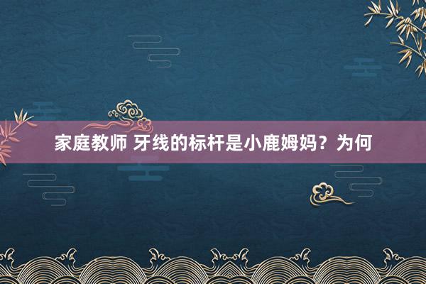 家庭教师 牙线的标杆是小鹿姆妈？为何