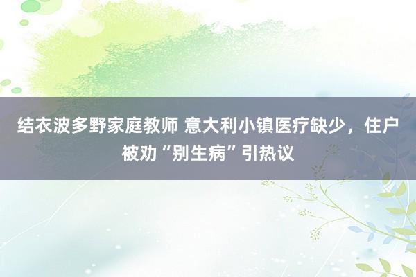 结衣波多野家庭教师 意大利小镇医疗缺少，住户被劝“别生病”引热议