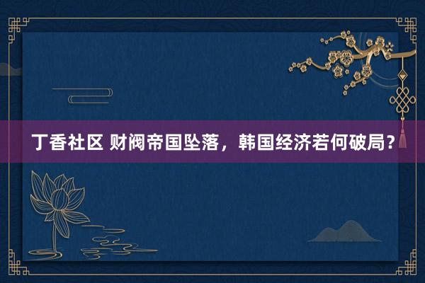 丁香社区 财阀帝国坠落，韩国经济若何破局？