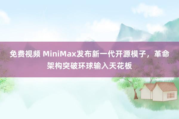 免费视频 MiniMax发布新一代开源模子，革命架构突破环球输入天花板