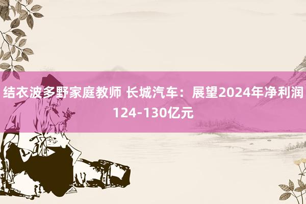 结衣波多野家庭教师 长城汽车：展望2024年净利润124-130亿元