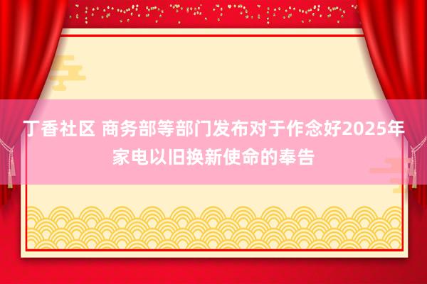 丁香社区 商务部等部门发布对于作念好2025年家电以旧换新使命的奉告