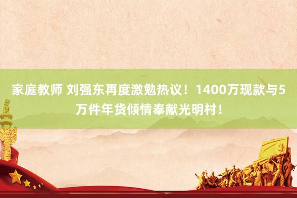 家庭教师 刘强东再度激勉热议！1400万现款与5万件年货倾情奉献光明村！