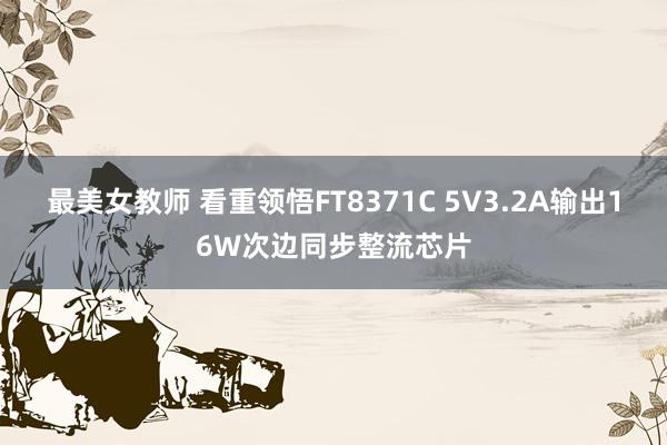 最美女教师 看重领悟FT8371C 5V3.2A输出16W次边同步整流芯片