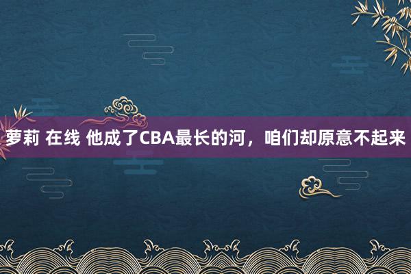 萝莉 在线 他成了CBA最长的河，咱们却原意不起来