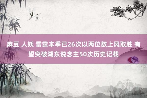 麻豆 人妖 雷霆本季已26次以两位数上风取胜 有望突破湖东说念主50次历史记载