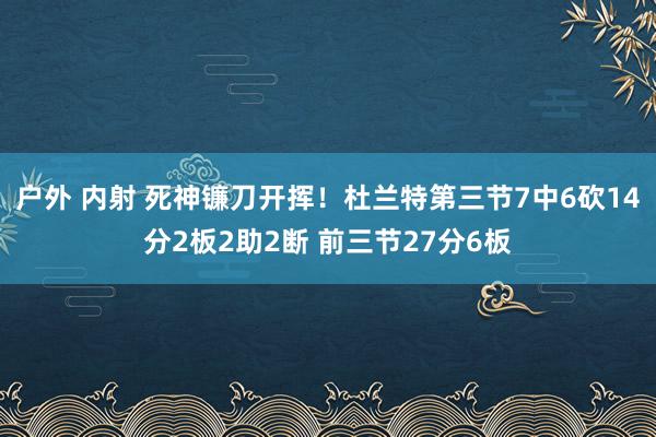 户外 内射 死神镰刀开挥！杜兰特第三节7中6砍14分2板2助2断 前三节27分6板