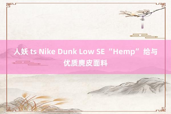 人妖 ts Nike Dunk Low SE “Hemp” 给与优质麂皮面料