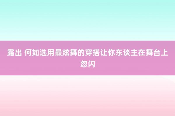 露出 何如选用最炫舞的穿搭让你东谈主在舞台上忽闪