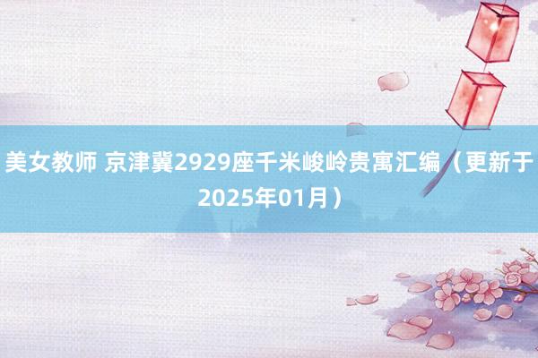 美女教师 京津冀2929座千米峻岭贵寓汇编（更新于2025年01月）