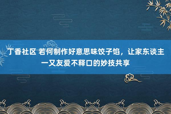 丁香社区 若何制作好意思味饺子馅，让家东谈主一又友爱不释口的妙技共享